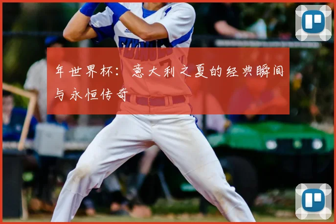 年世界杯:意大利之夏的经典瞬间与永恒传奇