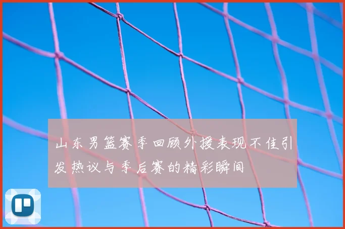 山东男篮赛季回顾外援表现不佳引发热议与季后赛的精彩瞬间
