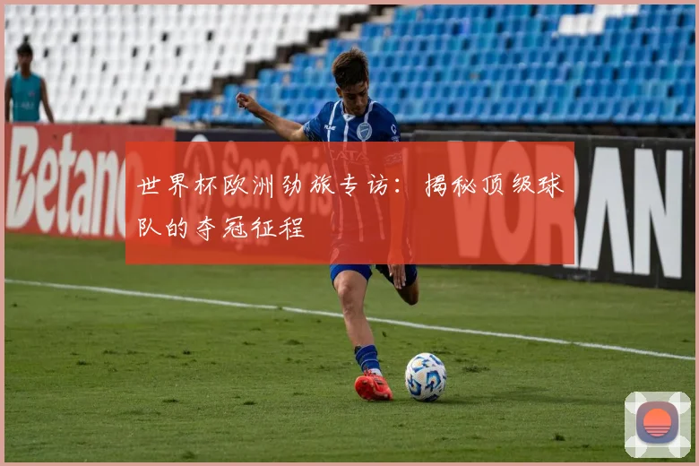 世界杯欧洲劲旅专访：揭秘顶级球队的夺冠征程