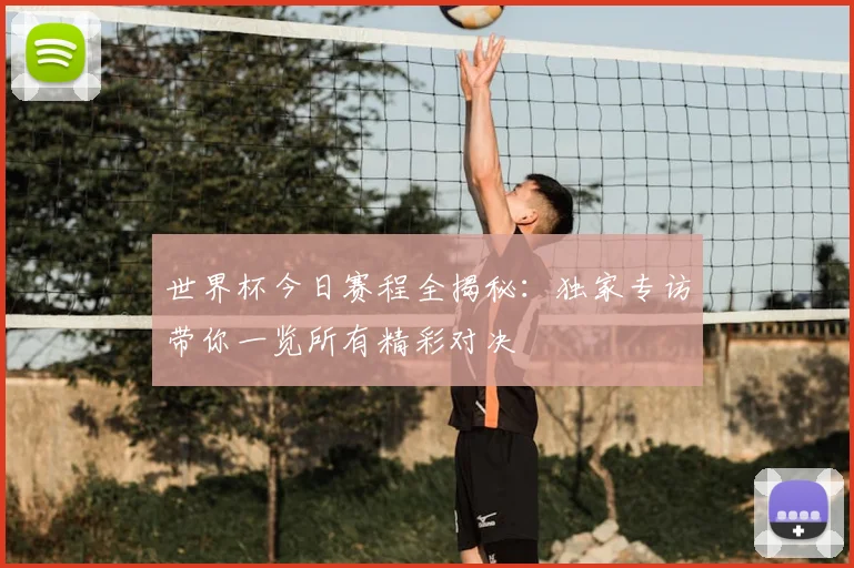 世界杯今日赛程全揭秘：独家专访带你一览所有精彩对决