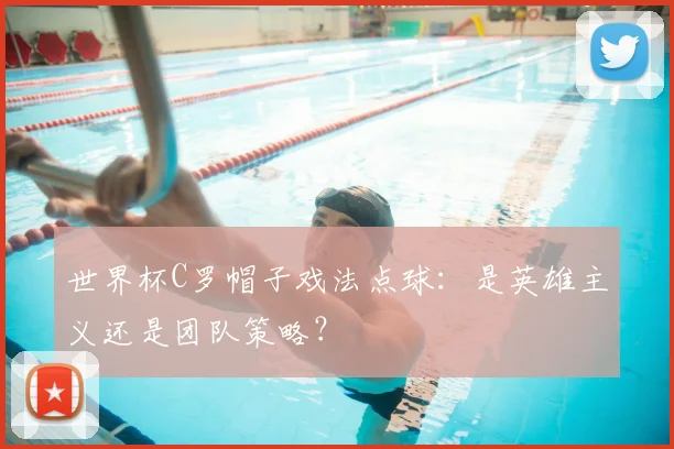 世界杯C罗帽子戏法点球:是英雄主义还是团队策略?
