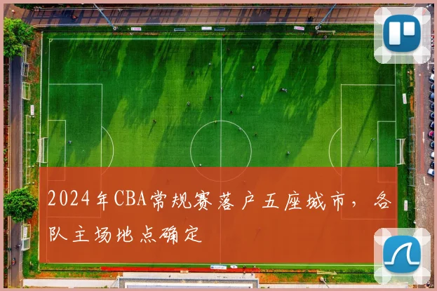 2024年CBA常规赛落户五座城市,各队主场地点确定