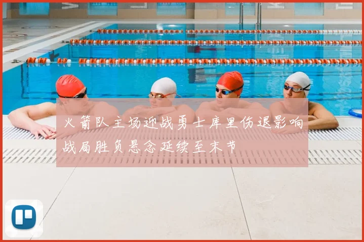 火箭队主场迎战勇士库里伤退影响战局胜负悬念延续至末节