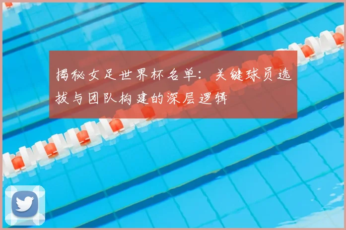 揭秘女足世界杯名单：关键球员选拔与团队构建的深层逻辑