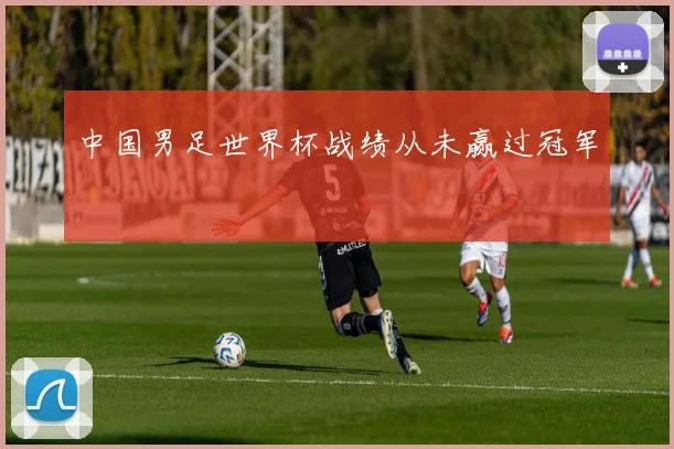 中国男足世界杯战绩从未赢过冠军