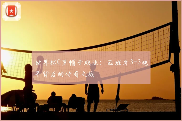 世界杯C罗帽子戏法:西班牙3-3绝平背后的传奇之战