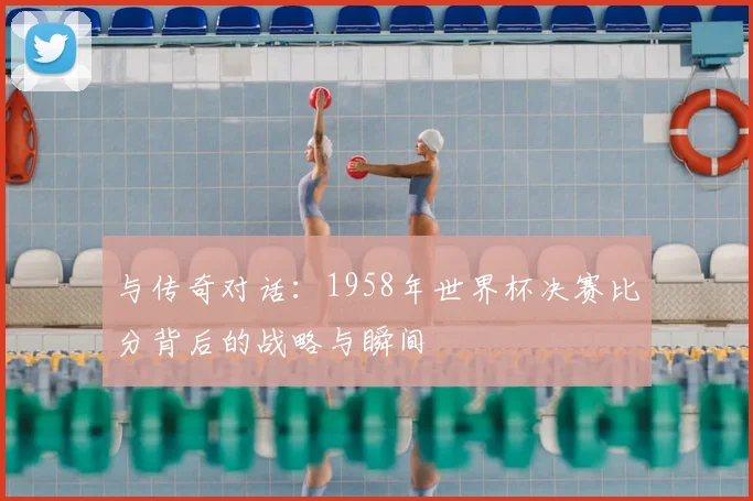 与传奇对话：1958年世界杯决赛比分背后的战略与瞬间