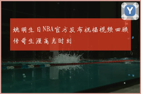 姚明生日NBA官方发布祝福视频回顾传奇生涯高光时刻