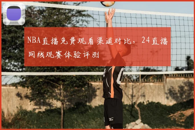 NBA直播免费观看渠道对比,24直播网线观赛体验评测
