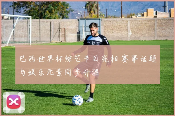 巴西世界杯综艺节目亮相 赛事话题与娱乐元素同步升温