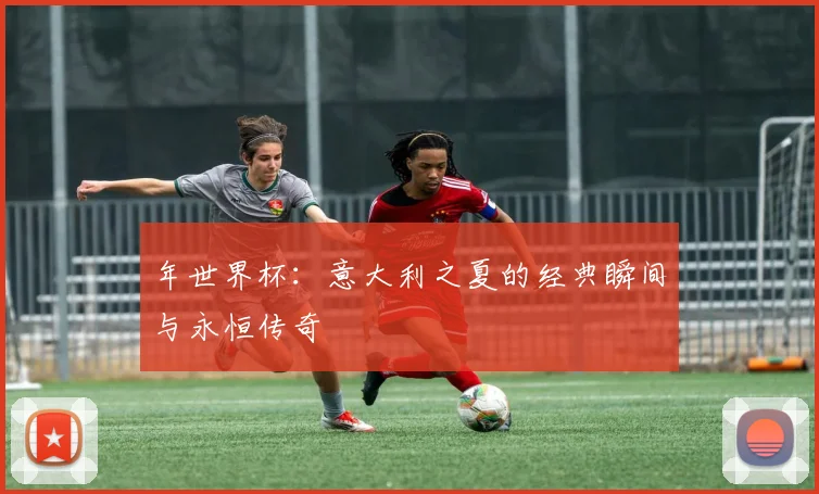 年世界杯:意大利之夏的经典瞬间与永恒传奇