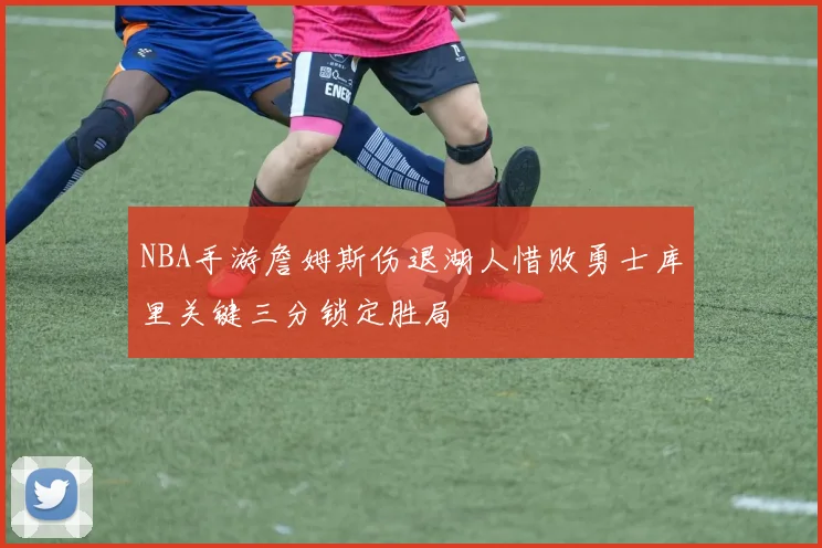 NBA手游詹姆斯伤退湖人惜败勇士库里关键三分锁定胜局
