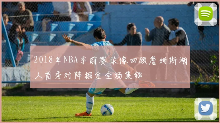 2018年NBA季前赛录像回顾詹姆斯湖人首秀对阵掘金全场集锦