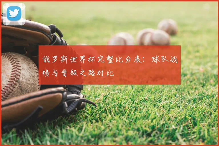 俄罗斯世界杯完整比分表:球队战绩与晋级之路对比