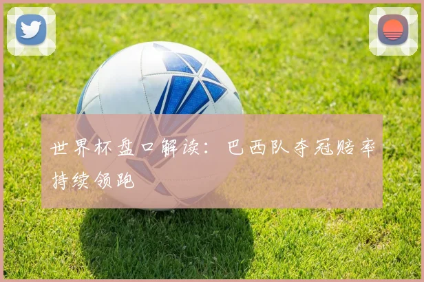 世界杯盘口解读：巴西队夺冠赔率持续领跑