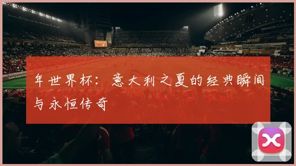 年世界杯:意大利之夏的经典瞬间与永恒传奇