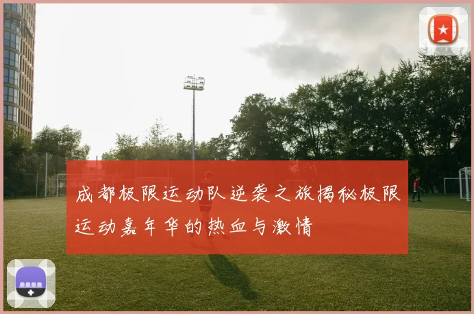 成都极限运动队逆袭之旅揭秘极限运动嘉年华的热血与激情