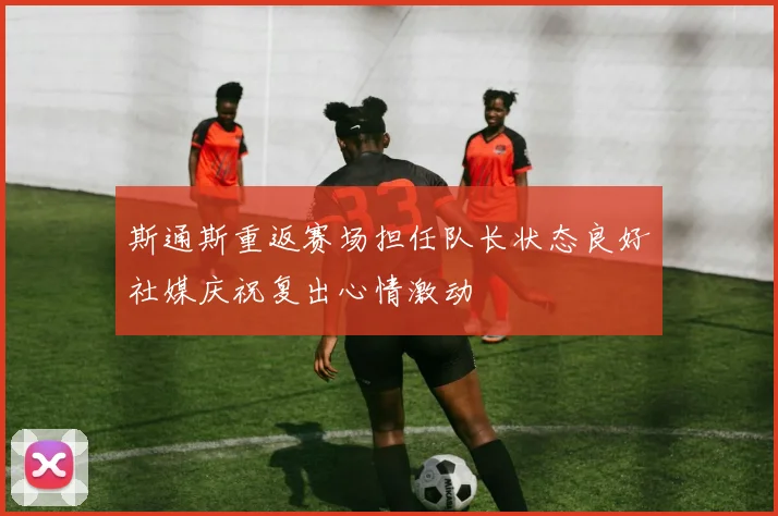 斯通斯重返赛场担任队长状态良好社媒庆祝复出心情激动