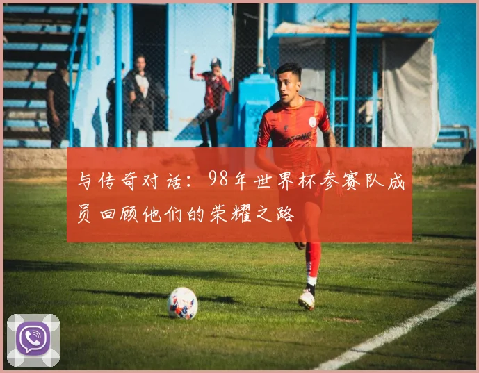 与传奇对话:98年世界杯参赛队成员回顾他们的荣耀之路