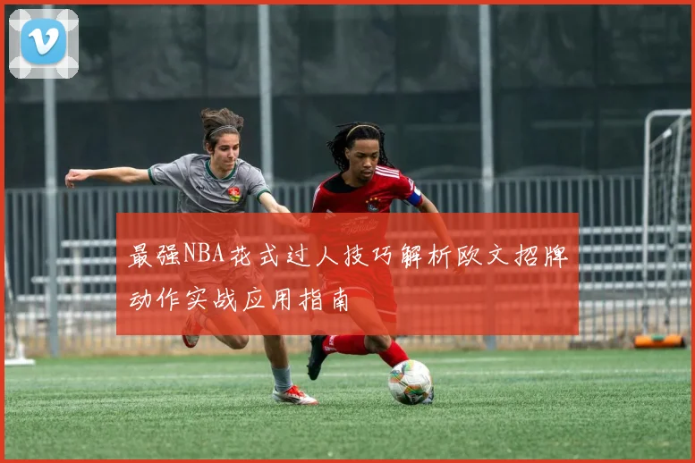 最强NBA花式过人技巧解析欧文招牌动作实战应用指南