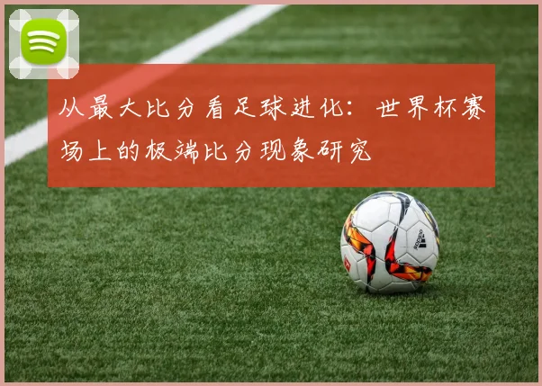 从最大比分看足球进化：世界杯赛场上的极端比分现象研究