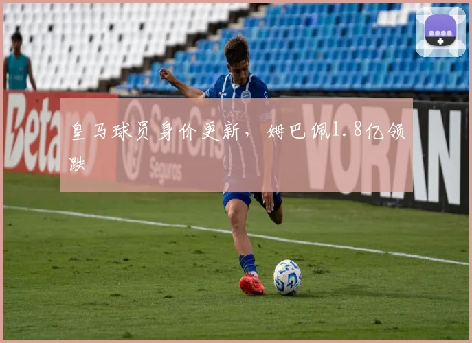 皇马球员身价更新,姆巴佩1.8亿领跌