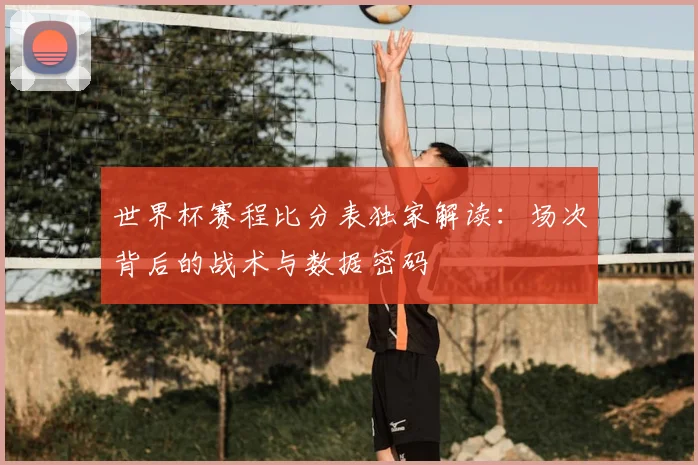 世界杯赛程比分表独家解读：场次背后的战术与数据密码