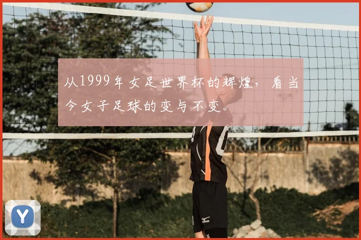 从1999年女足世界杯的辉煌，看当今女子足球的变与不变。