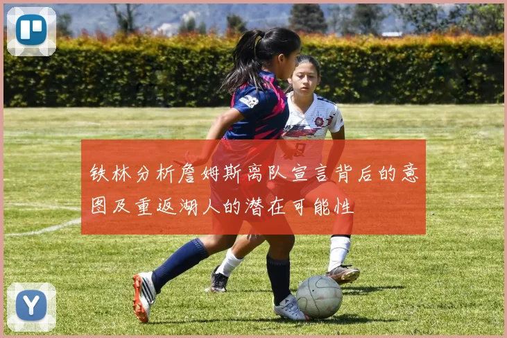 铁林分析詹姆斯离队宣言背后的意图及重返湖人的潜在可能性