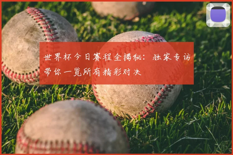 世界杯今日赛程全揭秘：独家专访带你一览所有精彩对决