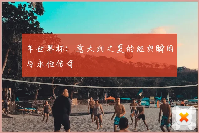 年世界杯:意大利之夏的经典瞬间与永恒传奇
