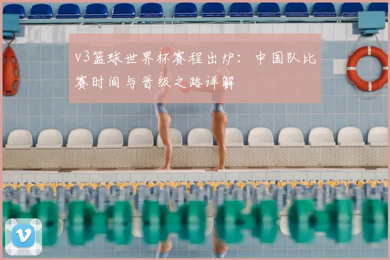 v3篮球世界杯赛程出炉：中国队比赛时间与晋级之路详解