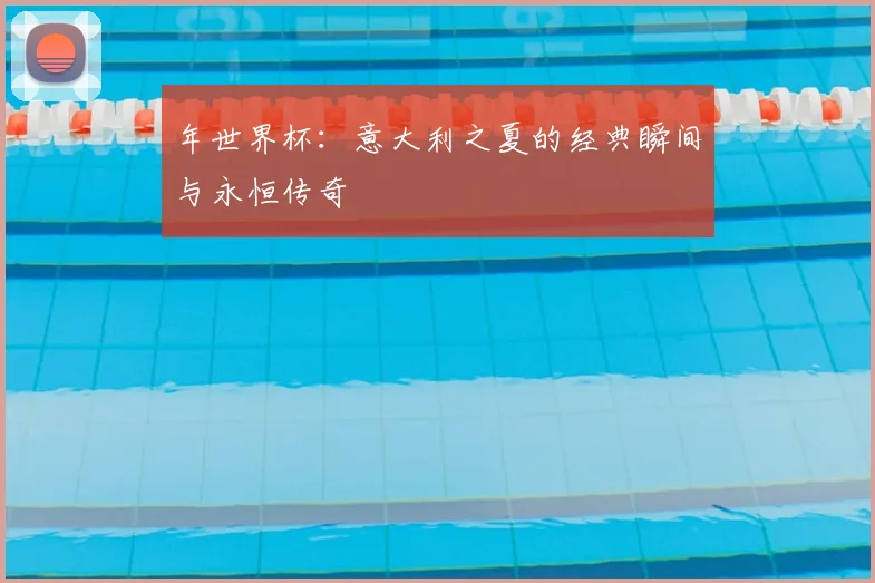 年世界杯:意大利之夏的经典瞬间与永恒传奇