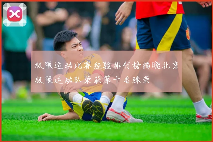 极限运动比赛经验排行榜揭晓北京极限运动队荣获第十名殊荣