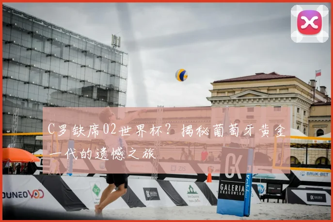 C罗缺席02世界杯？揭秘葡萄牙黄金一代的遗憾之旅
