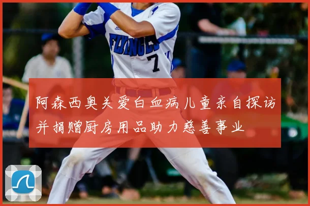阿森西奥关爱白血病儿童亲自探访并捐赠厨房用品助力慈善事业