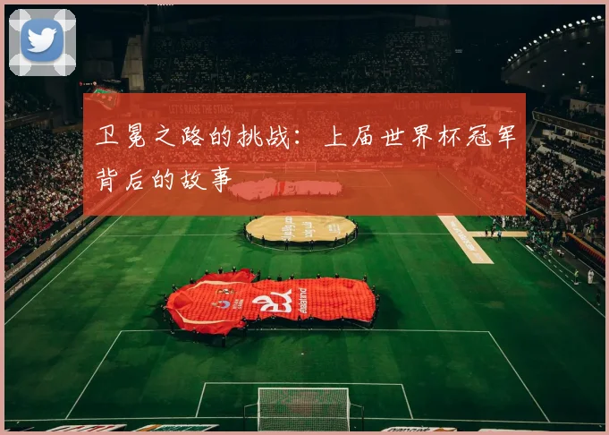 卫冕之路的挑战:上届世界杯冠军背后的故事