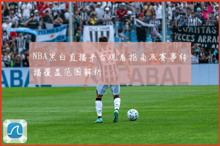 NBA黑白直播平台观看指南及赛事转播覆盖范围解析