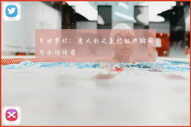 年世界杯：意大利之夏的经典瞬间与永恒传奇