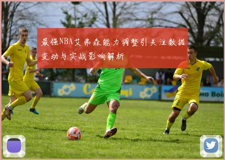 最强NBA艾弗森能力调整引关注数据变动与实战影响解析