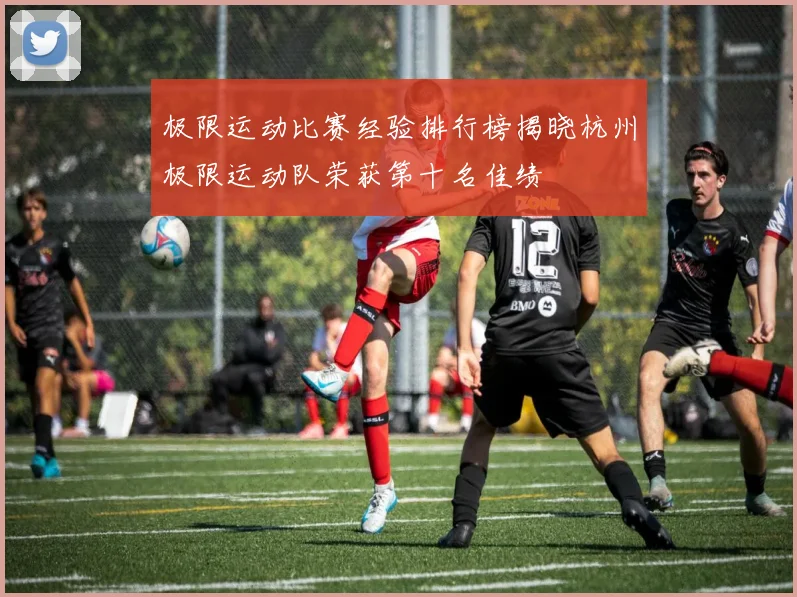 极限运动比赛经验排行榜揭晓杭州极限运动队荣获第十名佳绩