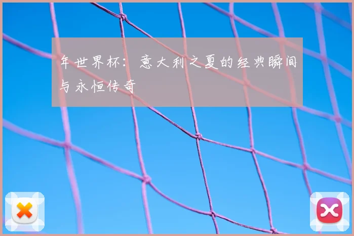 年世界杯:意大利之夏的经典瞬间与永恒传奇