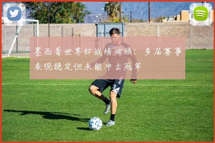 墨西哥世界杯战绩回顾:多届赛事表现稳定但未能冲击冠军