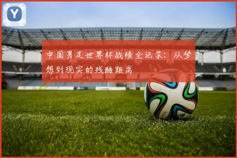 中国男足世界杯战绩全记录：从梦想到现实的残酷距离