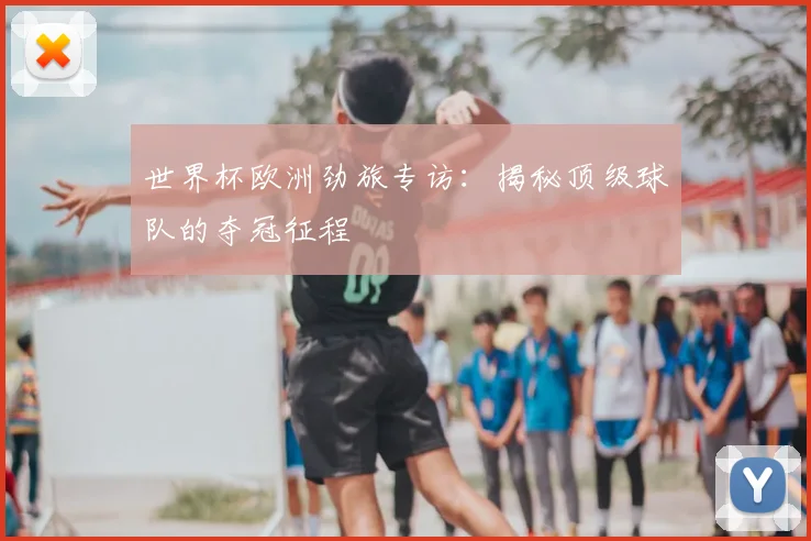世界杯欧洲劲旅专访：揭秘顶级球队的夺冠征程