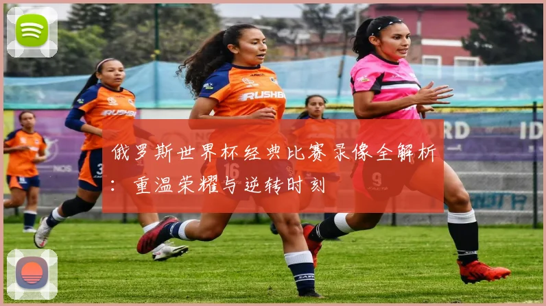俄罗斯世界杯经典比赛录像全解析：重温荣耀与逆转时刻