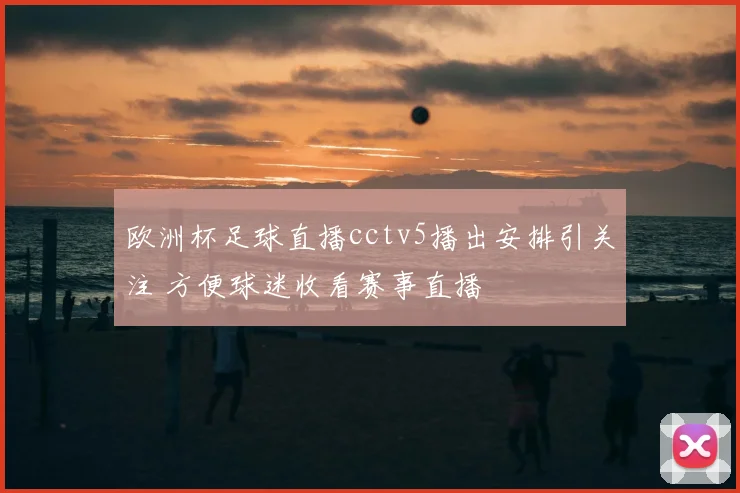欧洲杯足球直播cctv5播出安排引关注 方便球迷收看赛事直播
