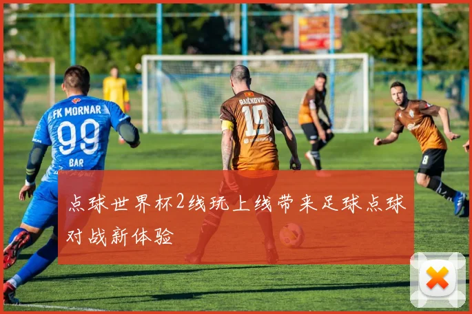 点球世界杯2线玩上线带来足球点球对战新体验