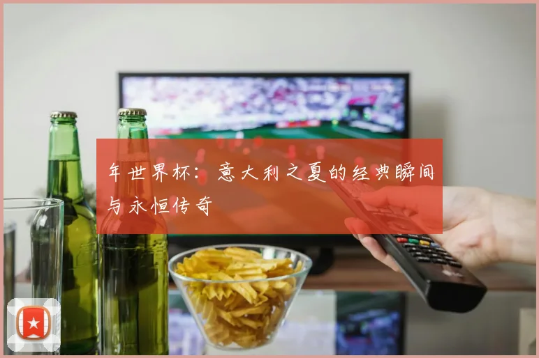 年世界杯:意大利之夏的经典瞬间与永恒传奇