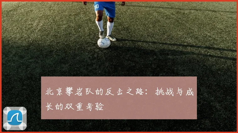 北京攀岩队的反击之路:挑战与成长的双重考验